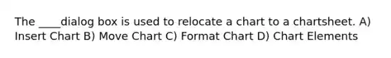 The ____dialog box is used to relocate a chart to a chartsheet. A) Insert Chart B) Move Chart C) Format Chart D) Chart Elements