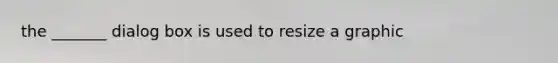 the _______ dialog box is used to resize a graphic