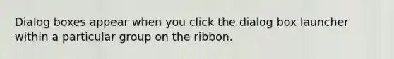 Dialog boxes appear when you click the dialog box launcher within a particular group on the ribbon.