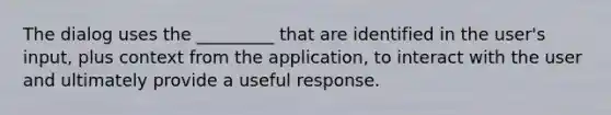 The dialog uses the _________ that are identified in the user's input, plus context from the application, to interact with the user and ultimately provide a useful response.