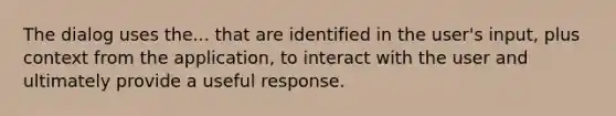 The dialog uses the... that are identified in the user's input, plus context from the application, to interact with the user and ultimately provide a useful response.