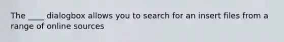The ____ dialogbox allows you to search for an insert files from a range of online sources