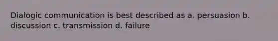 Dialogic communication is best described as a. persuasion b. discussion c. transmission d. failure