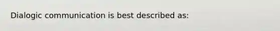 Dialogic communication is best described as: