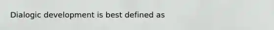 Dialogic development is best defined as