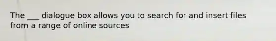 The ___ dialogue box allows you to search for and insert files from a range of online sources