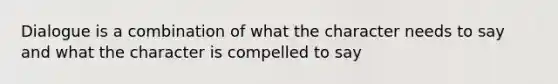 Dialogue is a combination of what the character needs to say and what the character is compelled to say