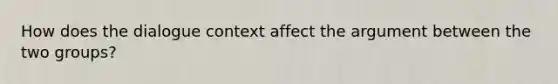 How does the dialogue context affect the argument between the two groups?