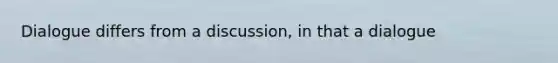 Dialogue differs from a discussion, in that a dialogue