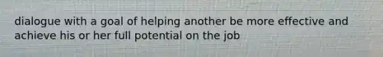 dialogue with a goal of helping another be more effective and achieve his or her full potential on the job