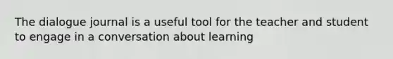 The dialogue journal is a useful tool for the teacher and student to engage in a conversation about learning