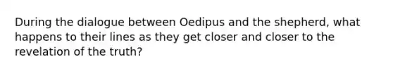 During the dialogue between Oedipus and the shepherd, what happens to their lines as they get closer and closer to the revelation of the truth?