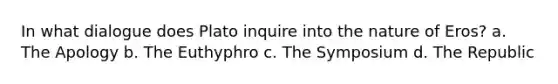 In what dialogue does Plato inquire into the nature of Eros? a. The Apology b. The Euthyphro c. The Symposium d. The Republic