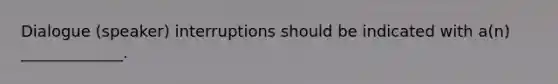 Dialogue (speaker) interruptions should be indicated with a(n) _____________.