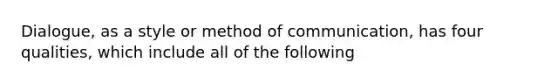 Dialogue, as a style or method of communication, has four qualities, which include all of the following