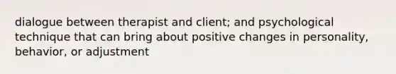 dialogue between therapist and client; and psychological technique that can bring about positive changes in personality, behavior, or adjustment