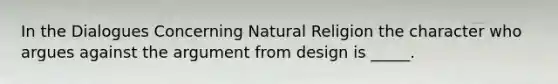 In the Dialogues Concerning Natural Religion the character who argues against the argument from design is _____.