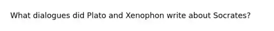 What dialogues did Plato and Xenophon write about Socrates?