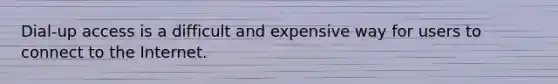 Dial-up access is a difficult and expensive way for users to connect to the Internet.