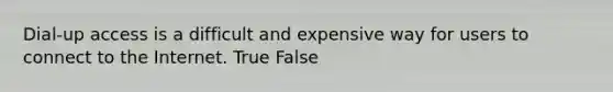 Dial-up access is a difficult and expensive way for users to connect to the Internet. True False