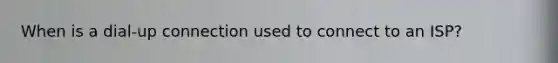 When is a dial-up connection used to connect to an ISP?