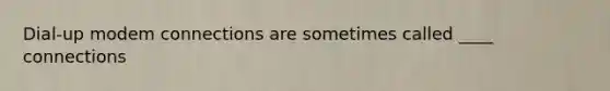 Dial-up modem connections are sometimes called ____ connections