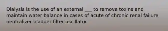 Dialysis is the use of an external ___ to remove toxins and maintain water balance in cases of acute of chronic renal failure neutralizer bladder filter oscillator