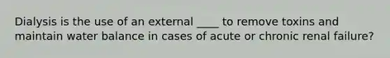 Dialysis is the use of an external ____ to remove toxins and maintain water balance in cases of acute or chronic renal failure?