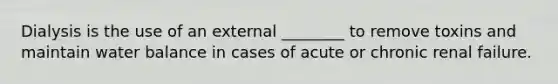 Dialysis is the use of an external ________ to remove toxins and maintain water balance in cases of acute or chronic renal failure.