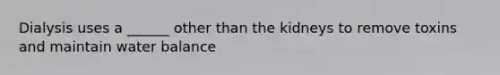Dialysis uses a ______ other than the kidneys to remove toxins and maintain water balance