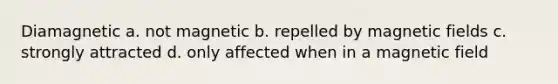 Diamagnetic a. not magnetic b. repelled by magnetic fields c. strongly attracted d. only affected when in a magnetic field