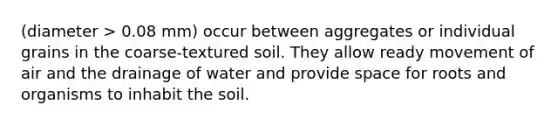 (diameter > 0.08 mm) occur between aggregates or individual grains in the coarse-textured soil. They allow ready movement of air and the drainage of water and provide space for roots and organisms to inhabit the soil.