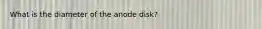 What is the diameter of the anode disk?