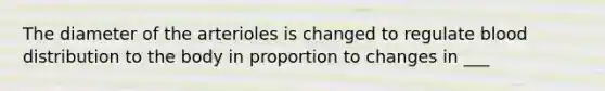 The diameter of the arterioles is changed to regulate blood distribution to the body in proportion to changes in ___