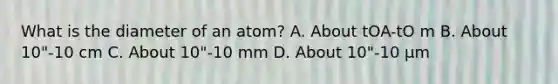 What is the diameter of an atom? A. About tOA-tO m B. About 10"-10 cm C. About 10"-10 mm D. About 10"-10 µm