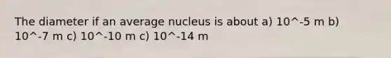 The diameter if an average nucleus is about a) 10^-5 m b) 10^-7 m c) 10^-10 m c) 10^-14 m