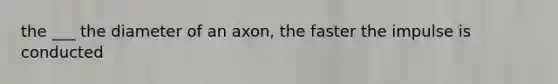 the ___ the diameter of an axon, the faster the impulse is conducted