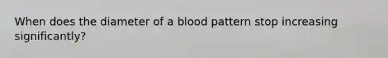 When does the diameter of a blood pattern stop increasing significantly?