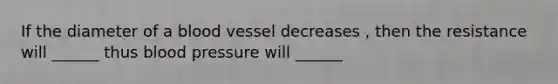 If the diameter of a blood vessel decreases , then the resistance will ______ thus blood pressure will ______