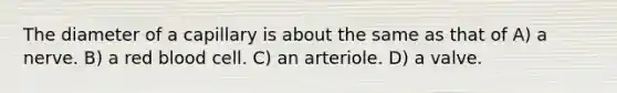 The diameter of a capillary is about the same as that of A) a nerve. B) a red blood cell. C) an arteriole. D) a valve.