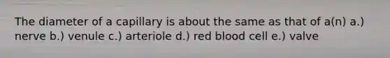 The diameter of a capillary is about the same as that of a(n) a.) nerve b.) venule c.) arteriole d.) red blood cell e.) valve