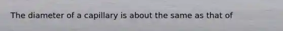 The diameter of a capillary is about the same as that of
