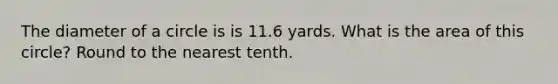 The diameter of a circle is is 11.6 yards. What is the area of this circle? Round to the nearest tenth.