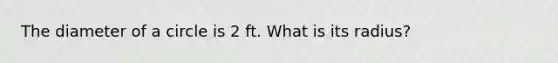 The diameter of a circle is 2 ft. What is its radius?