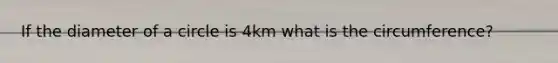 If the diameter of a circle is 4km what is the circumference?