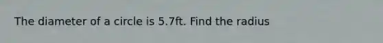 The diameter of a circle is 5.7ft. Find the radius