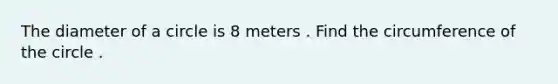 The diameter of a circle is 8 meters . Find the circumference of the circle .