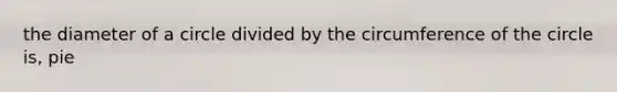 the diameter of a circle divided by the circumference of the circle is, pie