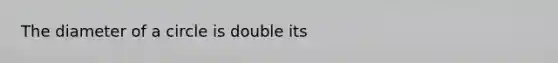 The diameter of a circle is double its