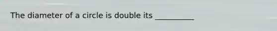 The diameter of a circle is double its __________